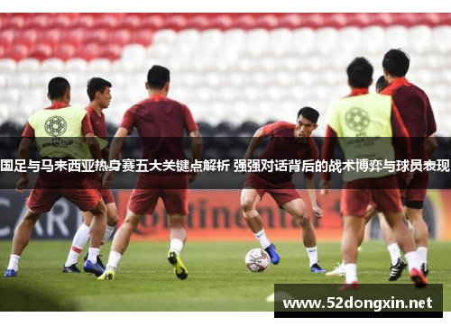 国足与马来西亚热身赛五大关键点解析 强强对话背后的战术博弈与球员表现 国足与马来西亚热身赛五大关键点解析 强强对话背后的战术博弈与球员表现