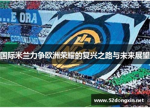 国际米兰力争欧洲荣耀的复兴之路与未来展望
