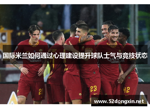 国际米兰如何通过心理建设提升球队士气与竞技状态