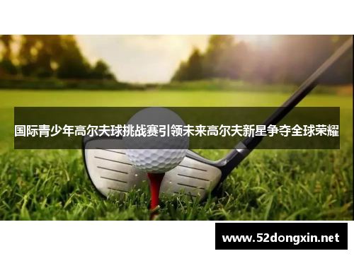 国际青少年高尔夫球挑战赛引领未来高尔夫新星争夺全球荣耀